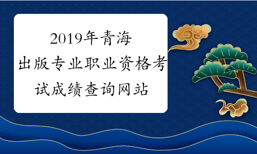 2019年青海出版专业职业资格考试成绩查询网站：中国人事