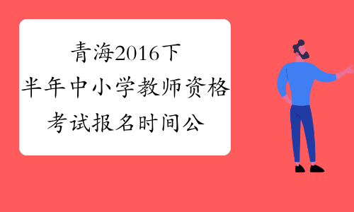 青海2016下半年中小学教师资格考试报名时间公布