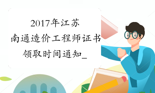 2017年江苏南通造价工程师证书领取时间通知_证书什么时候领