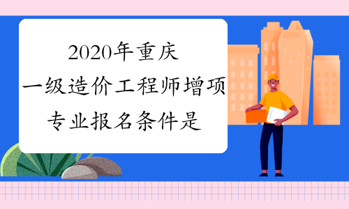 2020年重庆一级造价工程师增项专业报名条件是什么