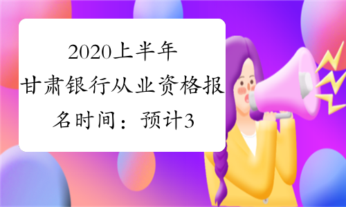 2020上半年甘肃银行从业资格报名时间：预计3月开始