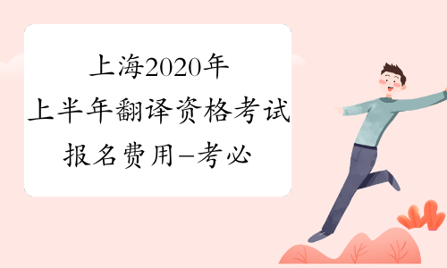 上海2020年上半年翻译资格考试报名费用-考必过