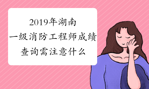 2019年湖南一级消防工程师成绩查询需注意什么?