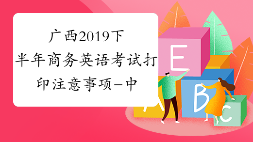 广西2019下半年商务英语考试打印注意事项-中华考试网