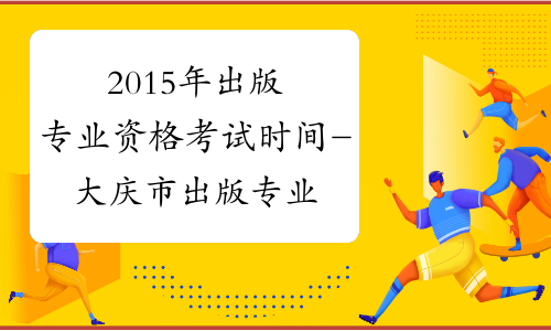 2015年出版专业资格考试时间-大庆市出版专业资格考试网