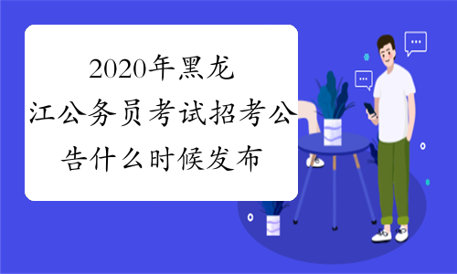 2020年黑龙江公务员考试招考公告什么时候发布？