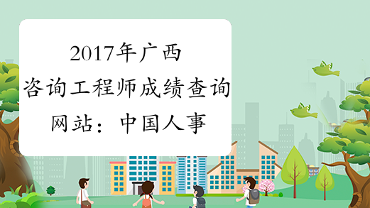 2017年广西咨询工程师成绩查询网站：中国人事考试网
