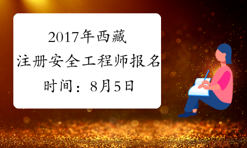 2017年西藏注册安全工程师报名时间：8月5日-20日