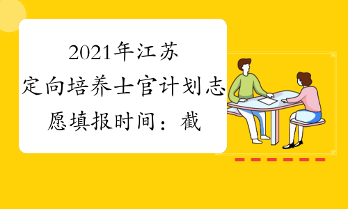 2021年江苏定向培养士官计划志愿填报时间：截止至7月28日17:00