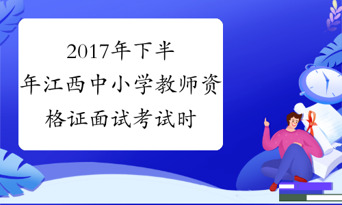 2017年下半年江西中小学教师资格证面试考试时间及面试科目