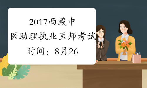 2017西藏中医助理执业医师考试时间：8月26日