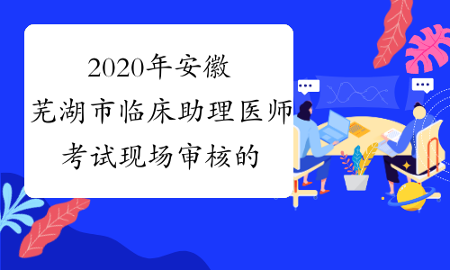 2020年安徽芜湖市临床助理医师考试现场审核的公告