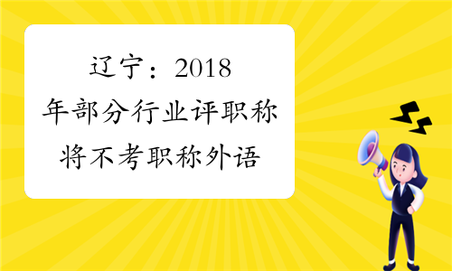 辽宁：2018年部分行业评职称将不考职称外语