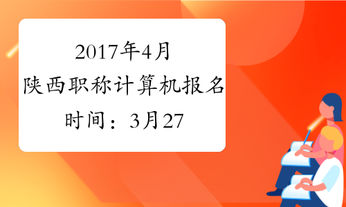 2017年4月陕西职称计算机报名时间：3月27日-29日