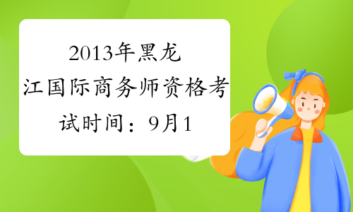 2013年黑龙江国际商务师资格考试时间：9月14日