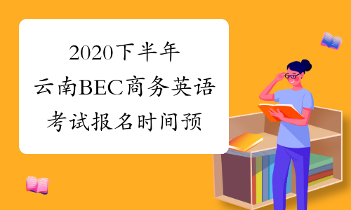 2020下半年云南BEC商务英语考试报名时间预测