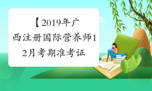 【2019年广西注册国际营养师12月考期准考证打印时间】- 