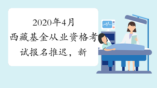 2020年4月西藏基金从业资格考试报名推迟，新的考试时间将