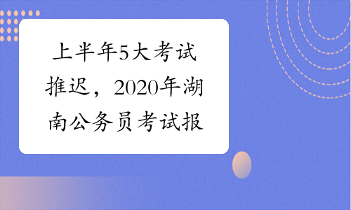 上半年5大考试推迟，2020年湖南公务员考试报名时间可能会