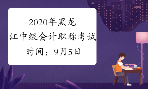 2020年黑龙江中级会计职称考试时间：9月5日至7日