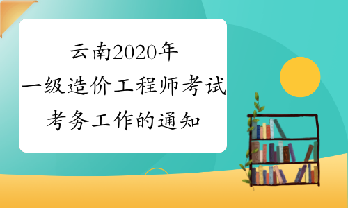 云南2020年一级造价工程师考试考务工作的通知