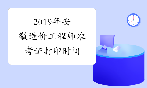 2019年安徽造价工程师准考证打印时间