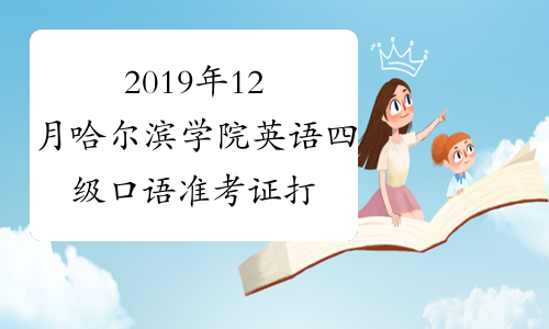 2019年12月哈尔滨学院英语四级口语准考证打印时间截止
