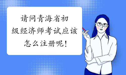 请问青海省初级经济师考试应该怎么注册呢！
