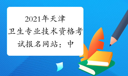 2021年天津卫生专业技术资格考试报名网站：中国卫生人才