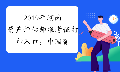 2019年湖南资产评估师准考证打印入口：中国资产评估协会