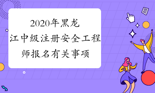 2020年黑龙江中级注册安全工程师报名有关事项的通知