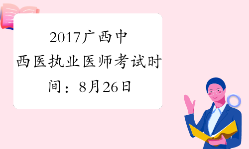 2017广西中西医执业医师考试时间：8月26日-27日