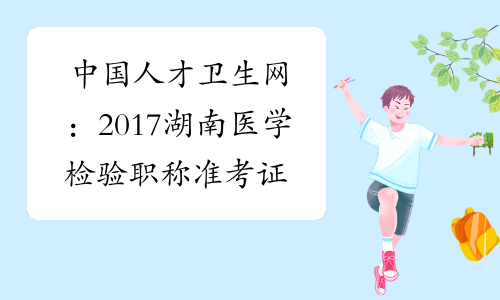 中国人才卫生网：2017湖南医学检验职称准考证打印入口