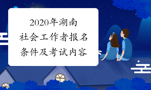 2020年湖南社会工作者报名条件及考试内容
