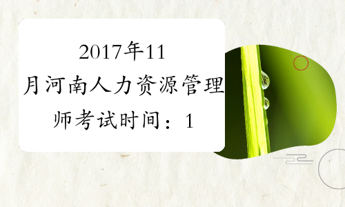 2017年11月河南人力资源管理师考试时间：11月19日