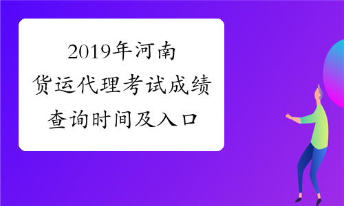 2019年河南货运代理考试成绩查询时间及入口