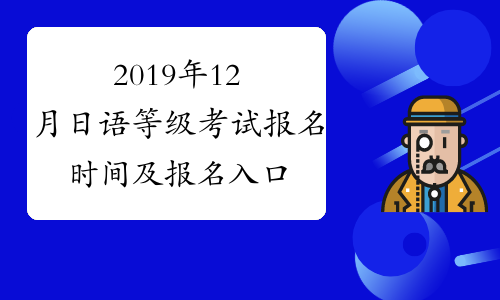 2019年12月日语等级考试报名时间及报名入口8月19日-9月7日