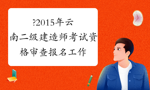 ?2015年云南二级建造师考试资格审查报名工作通知