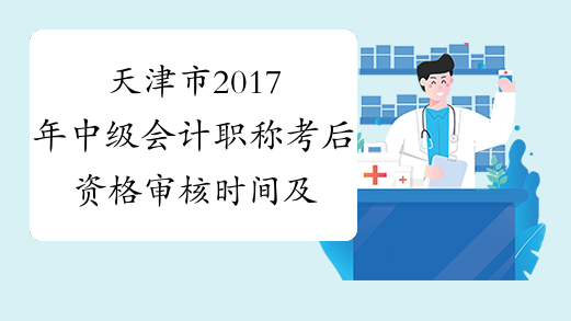 天津市2017年中级会计职称考后资格审核时间及审核提交材料