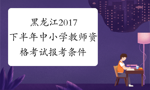 黑龙江2017下半年中小学教师资格考试报考条件