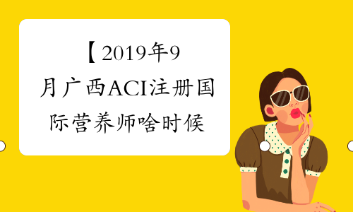 【2019年9月广西ACI注册国际营养师啥时候能查成绩】- 考必过