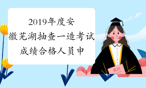 2019年度安徽芜湖抽查一造考试成绩合格人员申报材料通知