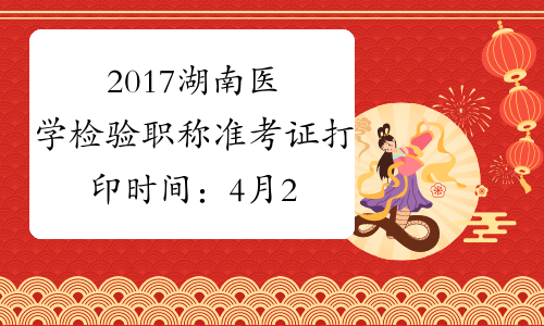 2017湖南医学检验职称准考证打印时间：4月28日至5月27日
