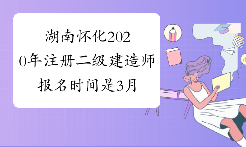湖南怀化2020年注册二级建造师报名时间是3月？