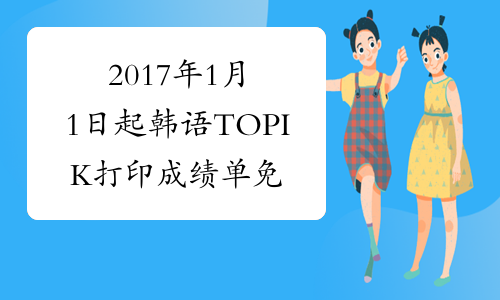 2017年1月1日起韩语TOPIK打印成绩单免费且不限次数