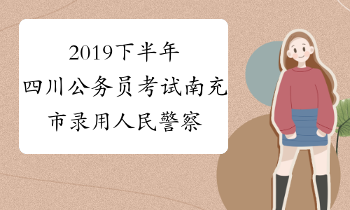 2019下半年四川公务员考试南充市录用人民警察体检公告