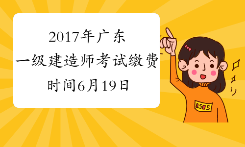 2017年广东一级建造师考试缴费时间6月19日至7月10日