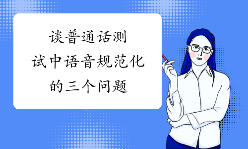 谈普通话测试中语音规范化的三个问题