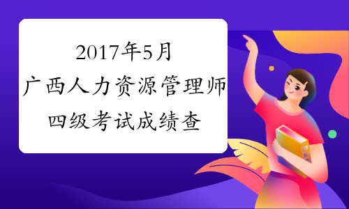 2017年5月广西人力资源管理师四级考试成绩查询时间：8月4日