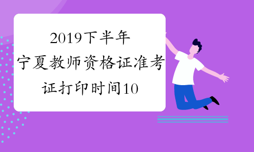 2019下半年宁夏教师资格证准考证打印时间10月28日起